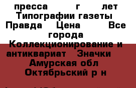 1.2) пресса : 1984 г - 50 лет Типографии газеты “Правда“ › Цена ­ 49 - Все города Коллекционирование и антиквариат » Значки   . Амурская обл.,Октябрьский р-н